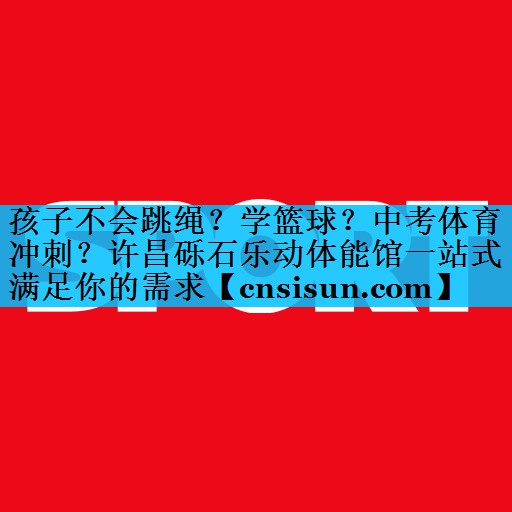 孩子不会跳绳？学篮球？中考体育冲刺？许昌砾石乐动体能馆一站式满足你的需求