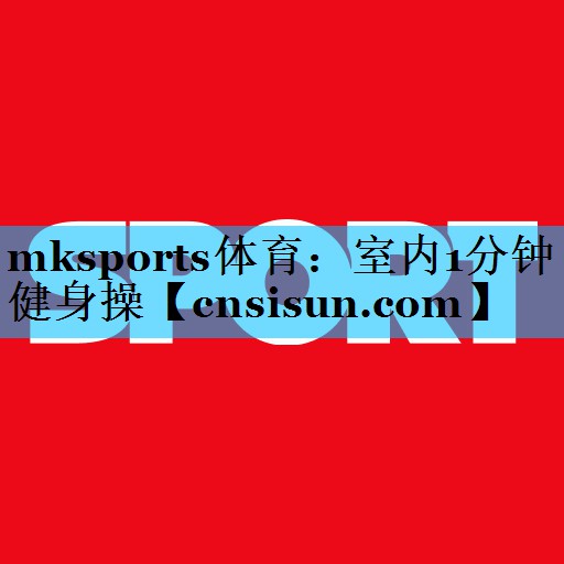 mksports体育：室内1分钟健身操