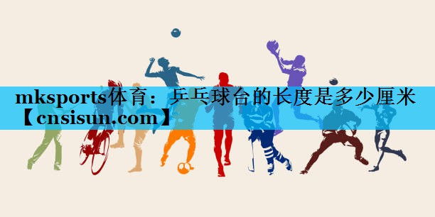 mksports体育：乒乓球台的长度是多少厘米