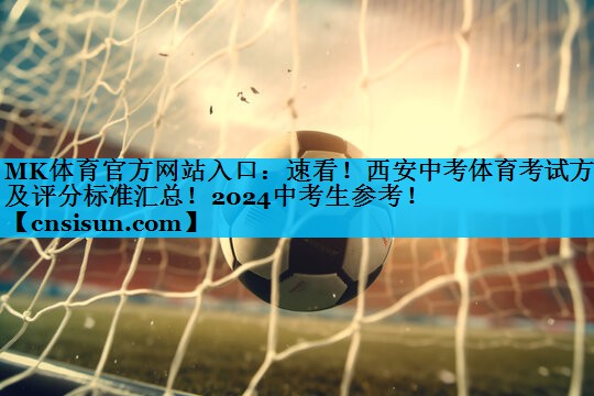 MK体育官方网站入口：速看！西安中考体育考试方法及评分标准汇总！2024中考生参考！