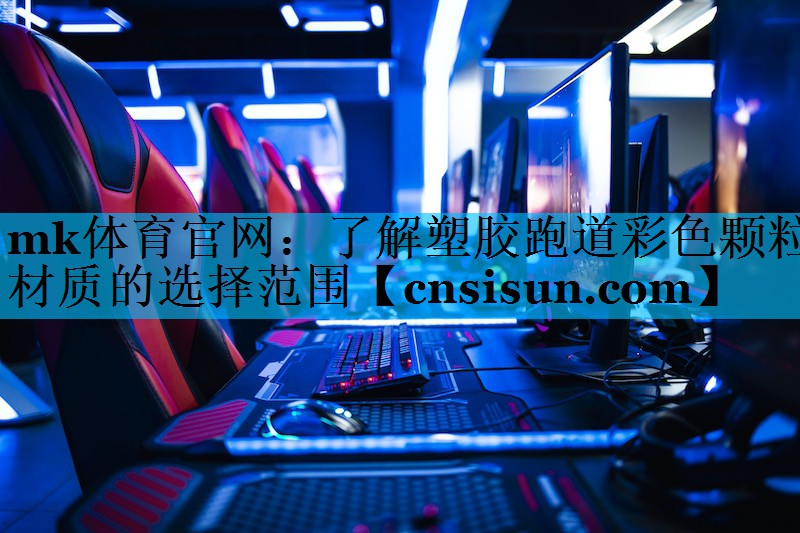 mk体育官网：了解塑胶跑道彩色颗粒材质的选择范围