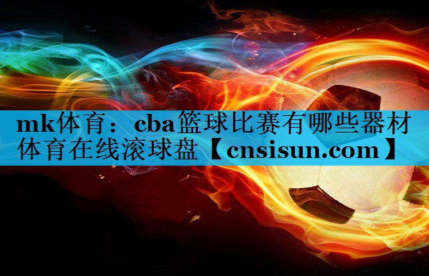 mk体育：cba篮球比赛有哪些器材体育在线滚球盘