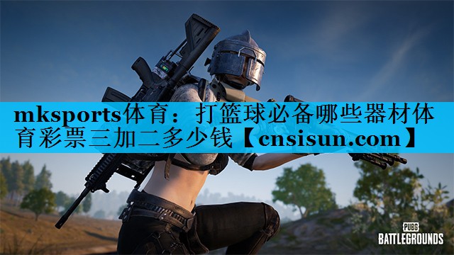 mksports体育：打篮球必备哪些器材体育彩票三加二多少钱