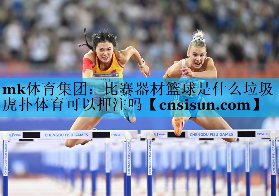 mk体育集团：比赛器材篮球是什么垃圾虎扑体育可以押注吗