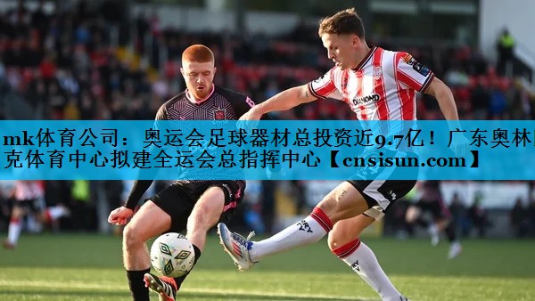 mk体育公司：奥运会足球器材总投资近9.7亿！广东奥林匹克体育中心拟建全运会总指挥中心