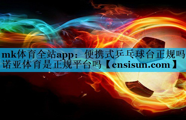 mk体育全站app：便携式乒乓球台正规吗诺亚体育是正规平台吗