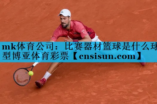 mk体育公司：比赛器材篮球是什么球型博亚体育彩票