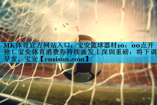 MK体育官方网站入口：宝安篮球器材10：00点开抢！宝安体育消费券持续派发丨深圳重磅：将下调丨早安，宝安