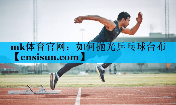mk体育官网：如何抛光乒乓球台布