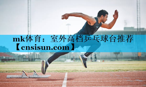 mk体育：室外高档乒乓球台推荐