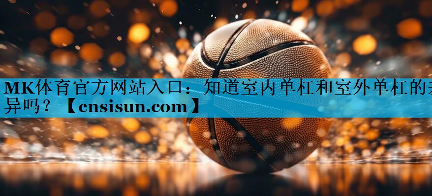 <strong>MK体育官方网站入口：知道室内单杠和室外单杠的差异吗？</strong>