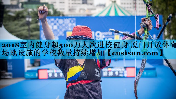 2018室内健身超500万人次进校健身 厦门开放体育场地设施的学校数量持续增加